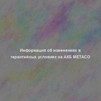 Информация об изменениях в гарантийных условиях на АКБ Metaco