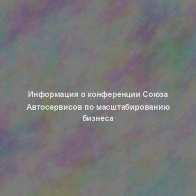 Информация о конференции Союза Автосервисов по масштабированию бизнеса