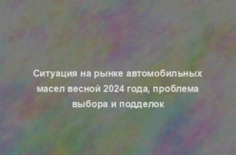 Ситуация на рынке автомобильных масел весной 2024 года, проблема выбора и подделок