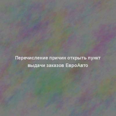 Перечисление причин открыть пункт выдачи заказов ЕвроАвто