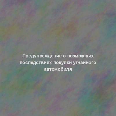 Предупреждение о возможных последствиях покупки угнанного автомобиля