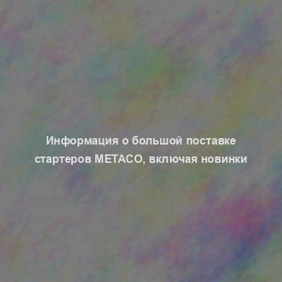 Информация о большой поставке стартеров Metaco, включая новинки