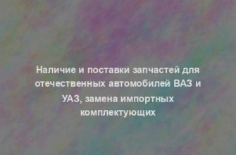 Наличие и поставки запчастей для отечественных автомобилей ВАЗ и УАЗ, замена импортных комплектующих