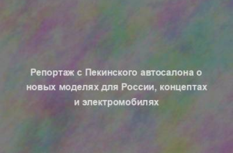 Репортаж с Пекинского автосалона о новых моделях для России, концептах и электромобилях