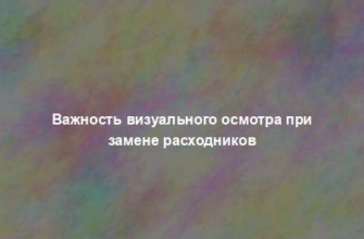 Важность визуального осмотра при замене расходников