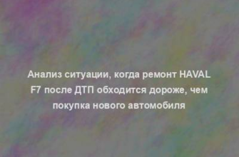 Анализ ситуации, когда ремонт Haval F7 после ДТП обходится дороже, чем покупка нового автомобиля