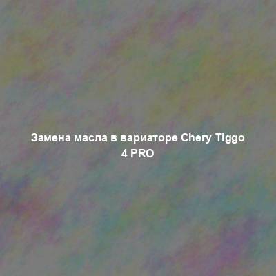 Замена масла в вариаторе Chery Tiggo 4 PRO