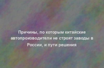 Причины, по которым китайские автопроизводители не строят заводы в России, и пути решения