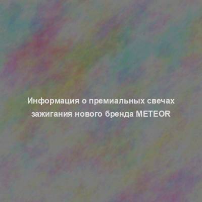 Информация о премиальных свечах зажигания нового бренда Meteor