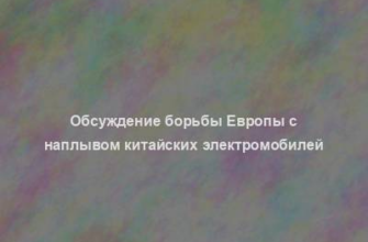 Обсуждение борьбы Европы с наплывом китайских электромобилей