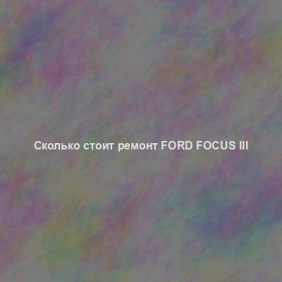 Сколько стоит ремонт Ford Focus III