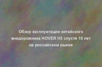 Обзор эксплуатации китайского внедорожника Hover H3 спустя 10 лет на российском рынке