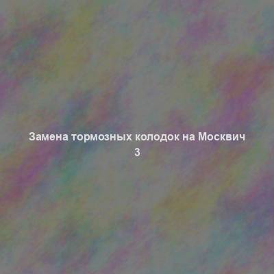 Замена тормозных колодок на Москвич 3