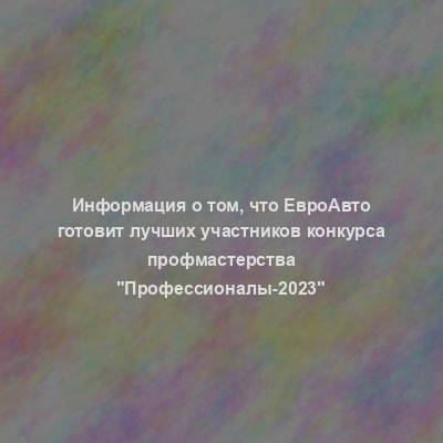 Информация о том, что ЕвроАвто готовит лучших участников конкурса профмастерства "Профессионалы-2023"