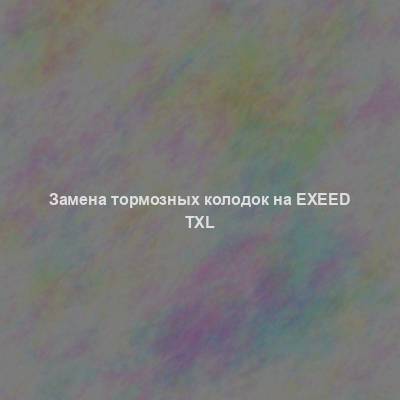 Замена тормозных колодок на Exeed TXL