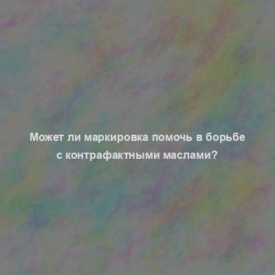 Может ли маркировка помочь в борьбе с контрафактными маслами?