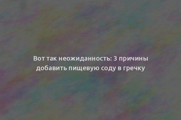 Вот так неожиданность: 3 причины добавить пищевую соду в гречку