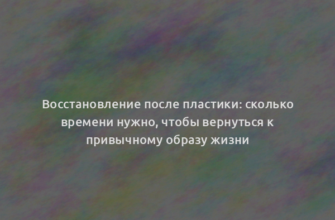 Восстановление после пластики: сколько времени нужно, чтобы вернуться к привычному образу жизни